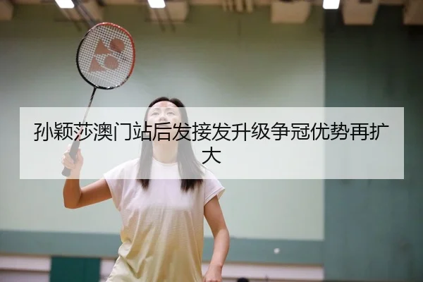 孙颖莎澳门站后发接发升级争冠优势再扩大
