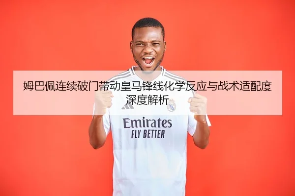 姆巴佩连续破门带动皇马锋线化学反应与战术适配度深度解析