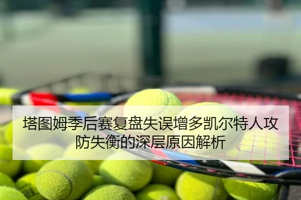 塔图姆季后赛复盘失误增多凯尔特人攻防失衡的深层原因解析