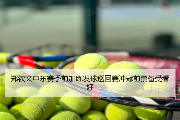 郑钦文中东赛季前加练发球巡回赛冲冠前景备受看好