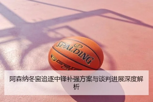 阿森纳冬窗追逐中锋补强方案与谈判进展深度解析